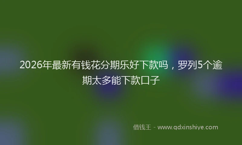 2026年最新有钱花分期乐好下款吗，罗列5个逾期太多能下款口子