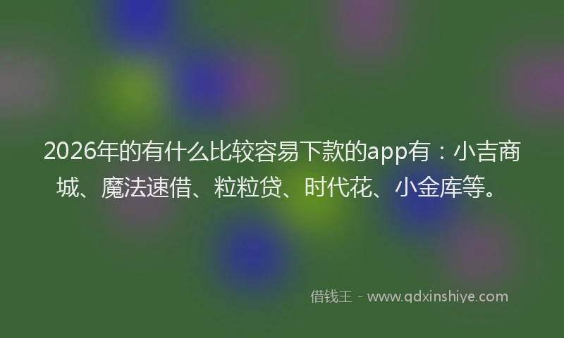 2026年的有什么比较容易下款的app有：小吉商城、魔法速借、粒粒贷、时代花、小金库等。