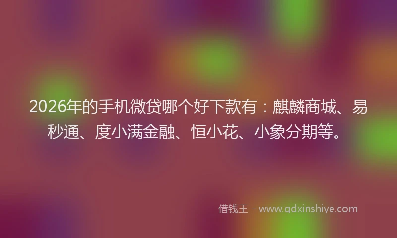 2026年的手机微贷哪个好下款有：麒麟商城、易秒通、度小满金融、恒小花、小象分期等。