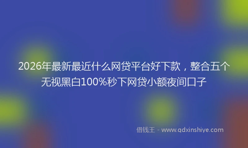 2026年最新最近什么网贷平台好下款，整合五个无视黑白100%秒下网贷小额夜间口子