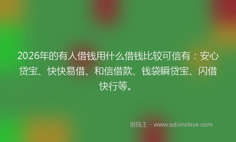 2026年的有人借钱用什么借钱比较可信有：安心贷宝、快快易借、和信借款、钱袋瞬贷宝、闪借快行等。