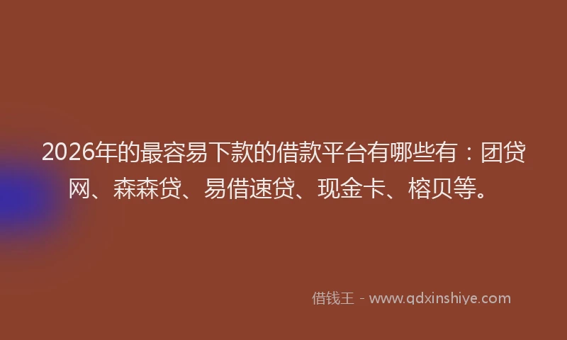 2026年的最容易下款的借款平台有哪些有：团贷网、森森贷、易借速贷、现金卡、榕贝等。