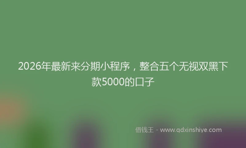 2026年最新来分期小程序，整合五个无视双黑下款5000的口子