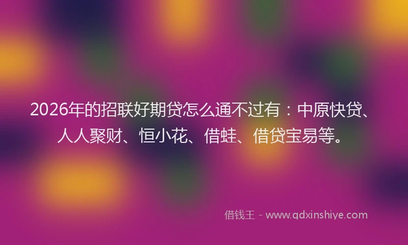 2026年的招联好期贷怎么通不过有：中原快贷、人人聚财、恒小花、借蛙、借贷宝易等。