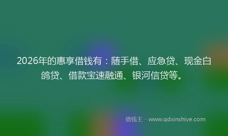2026年的惠享借钱有：随手借、应急贷、现金白鸽贷、借款宝速融通、银河信贷等。