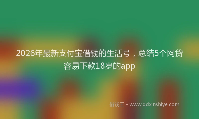 2026年最新支付宝借钱的生活号，总结5个网贷容易下款18岁的app