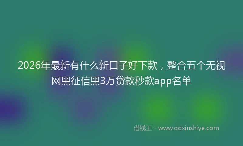 2026年最新有什么新口子好下款，整合五个无视网黑征信黑3万贷款秒款app名单