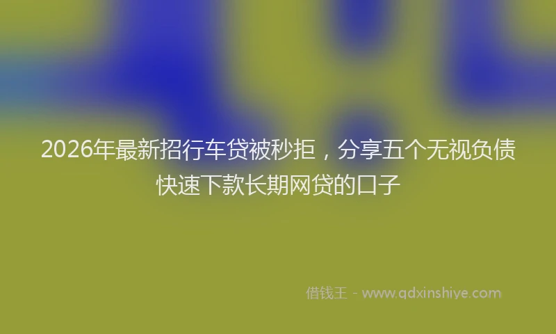 2026年最新招行车贷被秒拒，分享五个无视负债快速下款长期网贷的口子