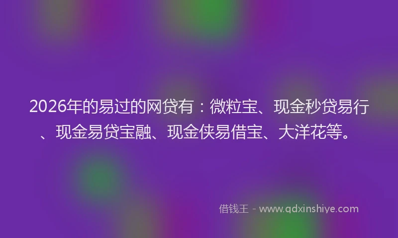 2026年的易过的网贷有：微粒宝、现金秒贷易行、现金易贷宝融、现金侠易借宝、大洋花等。