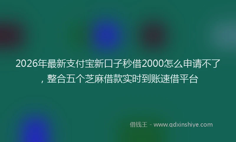 2026年最新支付宝新口子秒借2000怎么申请不了，整合五个芝麻借款实时到账速借平台