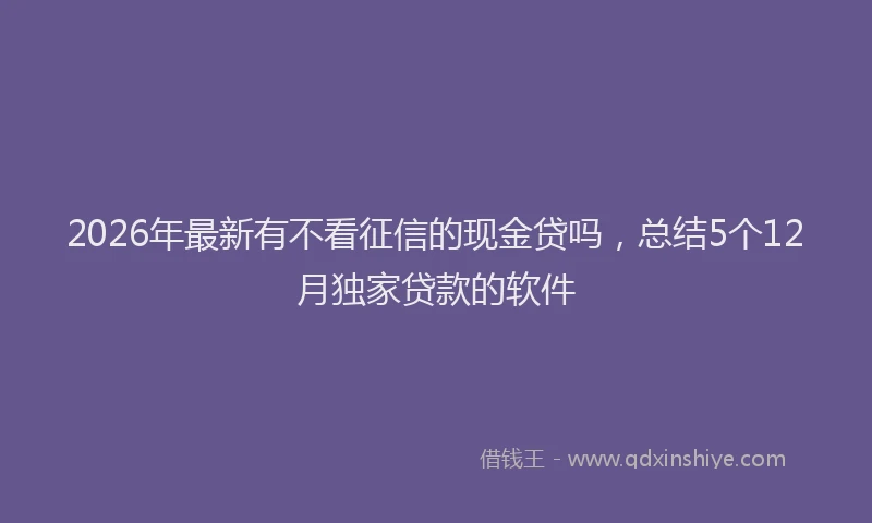 2026年最新有不看征信的现金贷吗，总结5个12月独家贷款的软件