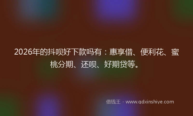 2026年的抖呗好下款吗有：惠享借、便利花、蜜桃分期、还呗、好期贷等。