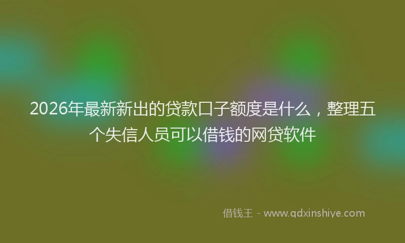 2026年最新新出的贷款口子额度是什么，整理五个失信人员可以借钱的网贷软件