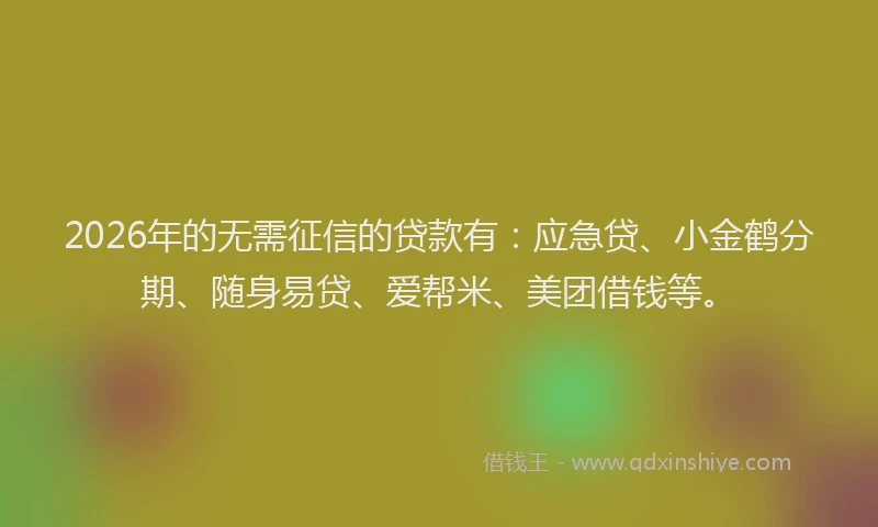 2026年的无需征信的贷款有：应急贷、小金鹤分期、随身易贷、爱帮米、美团借钱等。