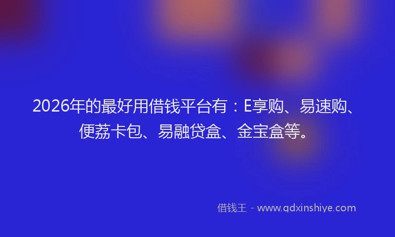 2026年的最好用借钱平台有：E享购、易速购、便荔卡包、易融贷盒、金宝盒等。