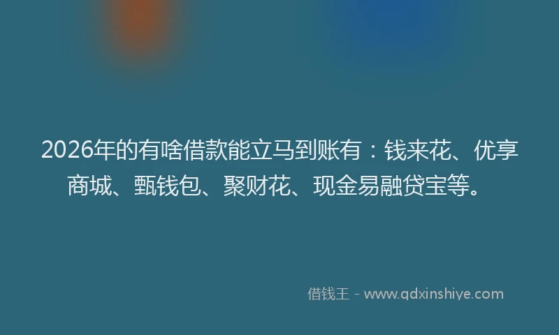 2026年的有啥借款能立马到账有：钱来花、优享商城、甄钱包、聚财花、现金易融贷宝等。