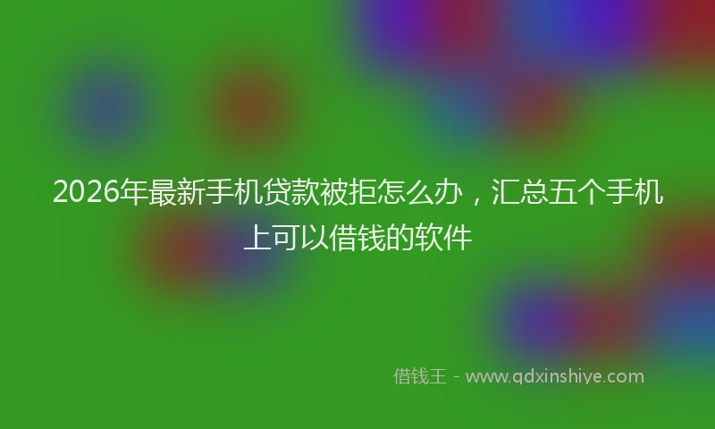 2026年最新手机贷款被拒怎么办，汇总五个手机上可以借钱的软件