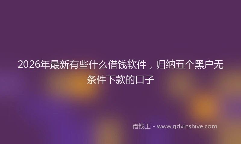 2026年最新有些什么借钱软件，归纳五个黑户无条件下款的口子