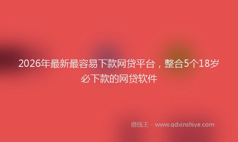 2026年最新最容易下款网贷平台，整合5个18岁必下款的网贷软件