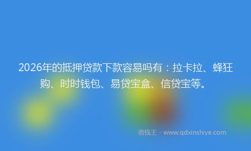 2026年的抵押贷款下款容易吗有：拉卡拉、蜂狂购、时时钱包、易贷宝盒、信贷宝等。