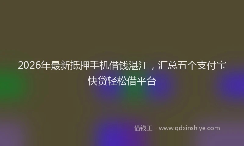 2026年最新抵押手机借钱湛江，汇总五个支付宝快贷轻松借平台
