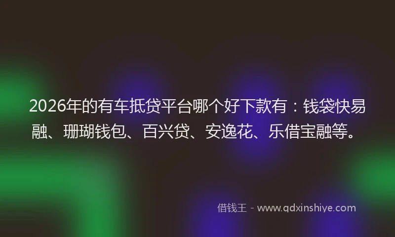 2026年的有车抵贷平台哪个好下款有：钱袋快易融、珊瑚钱包、百兴贷、安逸花、乐借宝融等。