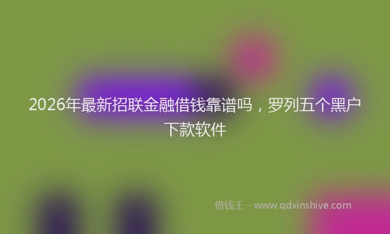 2026年最新招联金融借钱靠谱吗，罗列五个黑户下款软件
