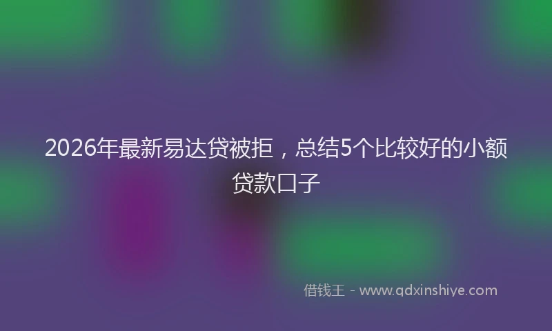 2026年最新易达贷被拒，总结5个比较好的小额贷款口子
