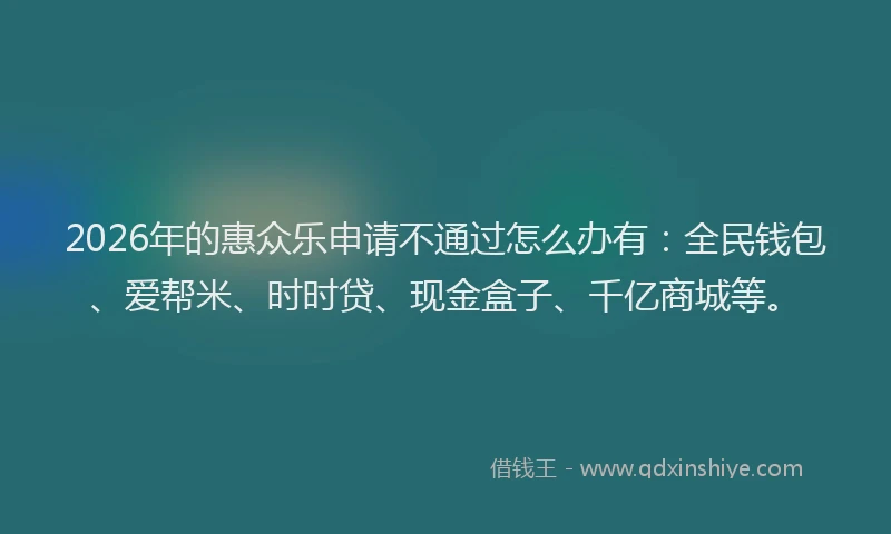 2026年的惠众乐申请不通过怎么办有：全民钱包、爱帮米、时时贷、现金盒子、千亿商城等。