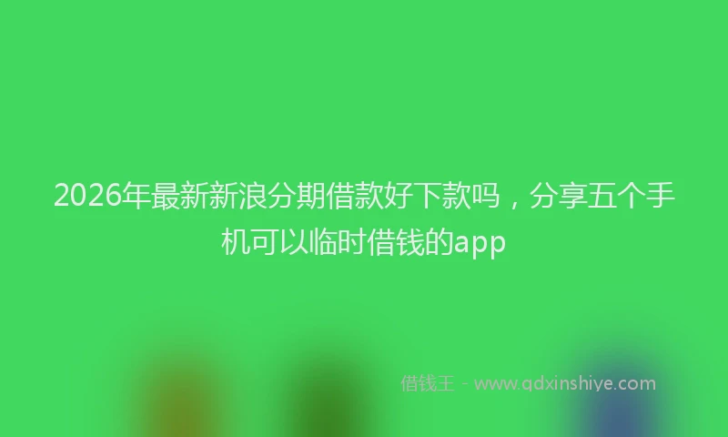 2026年最新新浪分期借款好下款吗，分享五个手机可以临时借钱的app