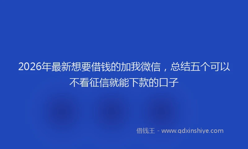 2026年最新想要借钱的加我微信，总结五个可以不看征信就能下款的口子