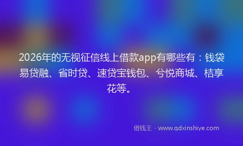 2026年的无视征信线上借款app有哪些有：钱袋易贷融、省时贷、速贷宝钱包、兮悦商城、桔享花等。