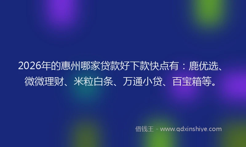 2026年的惠州哪家贷款好下款快点有：鹿优选、微微理财、米粒白条、万通小贷、百宝箱等。