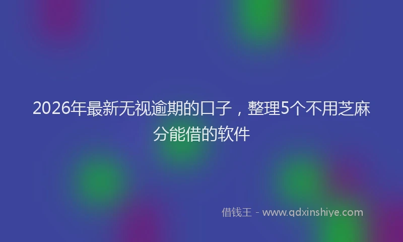 2026年最新无视逾期的口子，整理5个不用芝麻分能借的软件