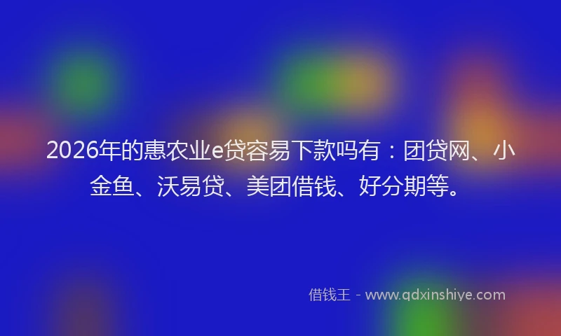 2026年的惠农业e贷容易下款吗有：团贷网、小金鱼、沃易贷、美团借钱、好分期等。