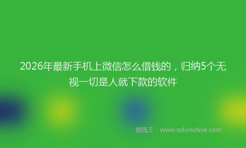 2026年最新手机上微信怎么借钱的，归纳5个无视一切是人就下款的软件