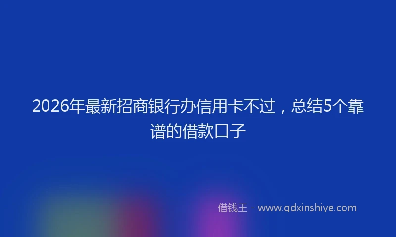 2026年最新招商银行办信用卡不过，总结5个靠谱的借款口子