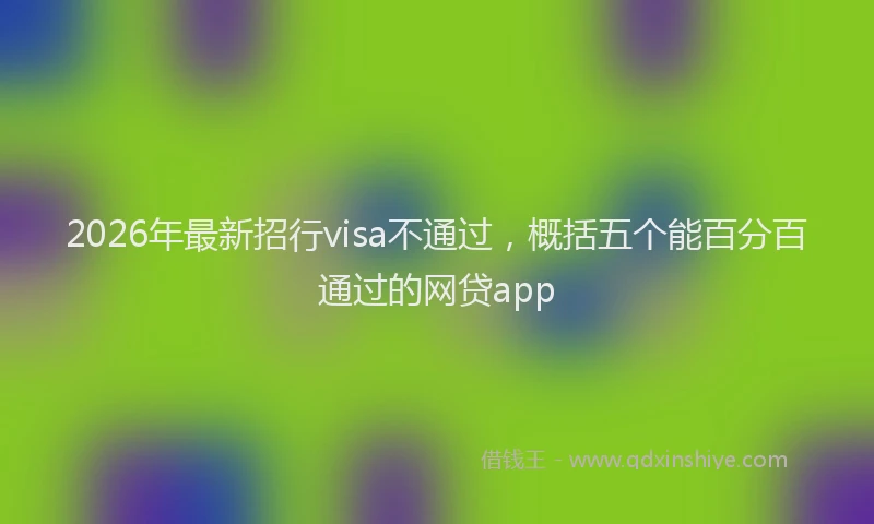 2026年最新招行visa不通过，概括五个能百分百通过的网贷app