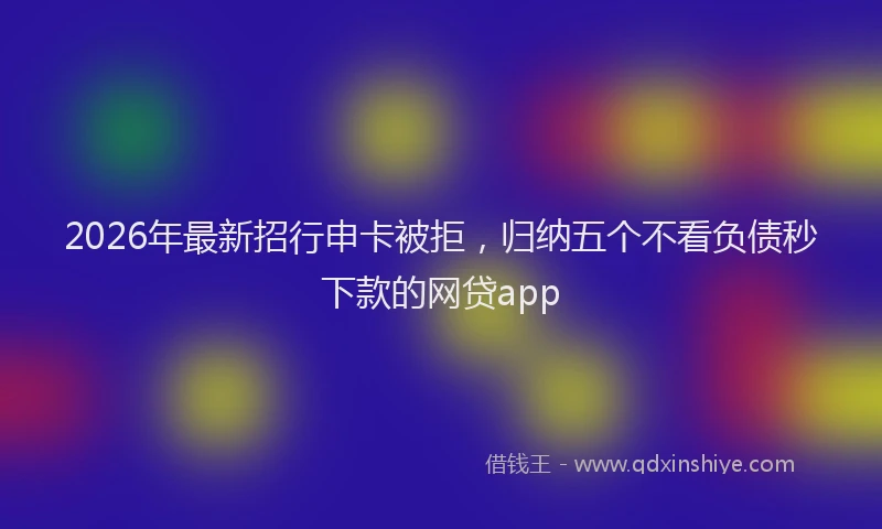 2026年最新招行申卡被拒，归纳五个不看负债秒下款的网贷app