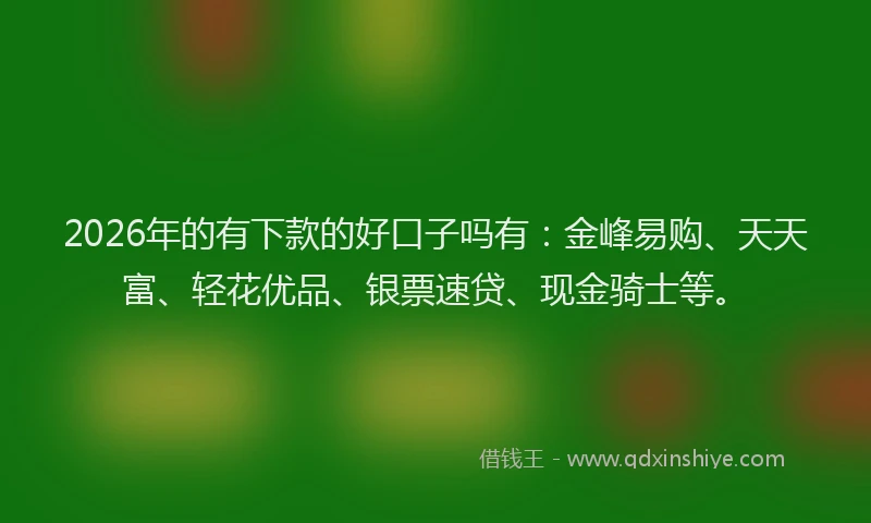 2026年的有下款的好口子吗有：金峰易购、天天富、轻花优品、银票速贷、现金骑士等。