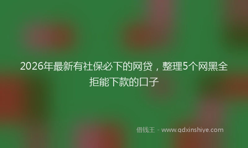 2026年最新有社保必下的网贷，整理5个网黑全拒能下款的口子