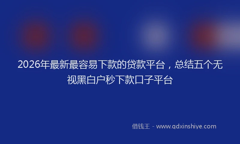 2026年最新最容易下款的贷款平台，总结五个无视黑白户秒下款口子平台