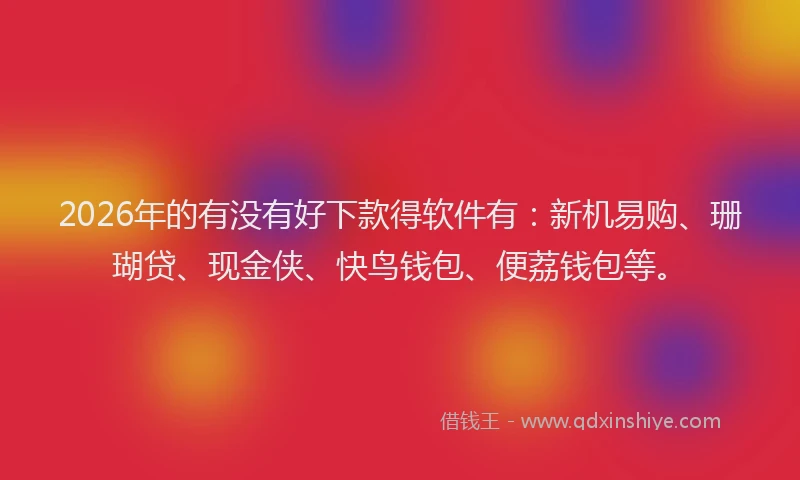 2026年的有没有好下款得软件有：新机易购、珊瑚贷、现金侠、快鸟钱包、便荔钱包等。