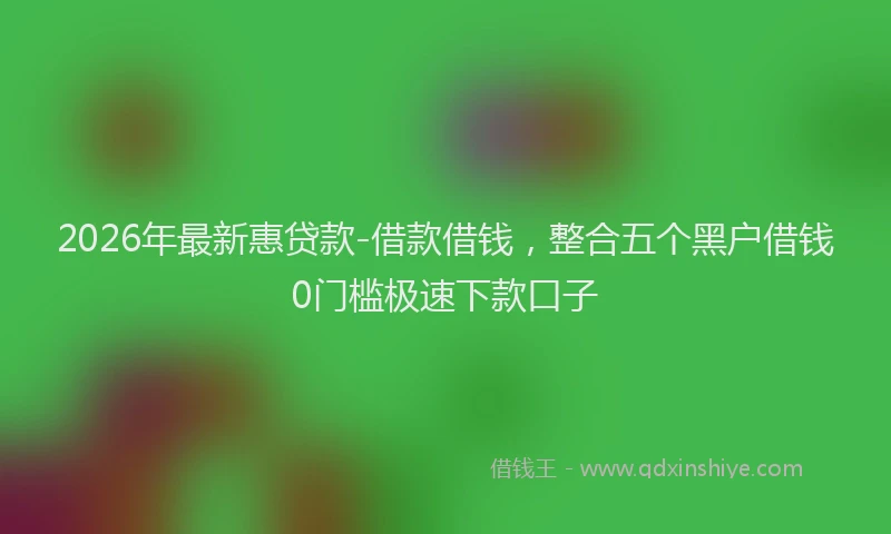 2026年最新惠贷款-借款借钱，整合五个黑户借钱0门槛极速下款口子