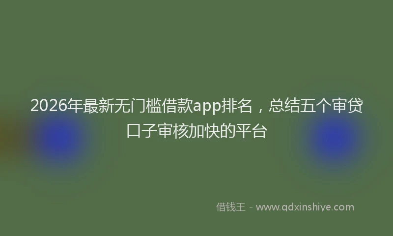 2026年最新无门槛借款app排名，总结五个审贷口子审核加快的平台
