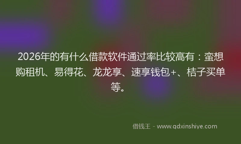 2026年的有什么借款软件通过率比较高有：蛮想购租机、易得花、龙龙享、速享钱包+、桔子买单等。