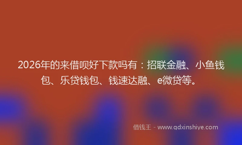 2026年的来借呗好下款吗有：招联金融、小鱼钱包、乐贷钱包、钱速达融、e微贷等。