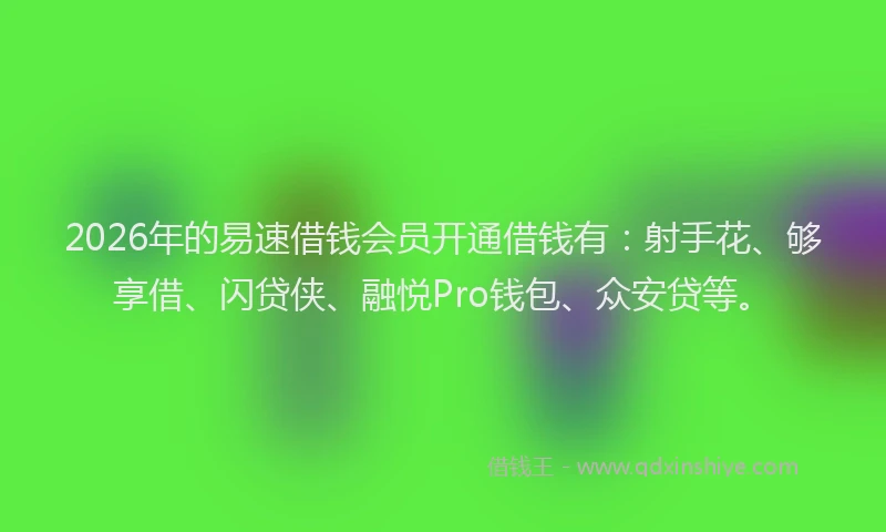 2026年的易速借钱会员开通借钱有：射手花、够享借、闪贷侠、融悦Pro钱包、众安贷等。
