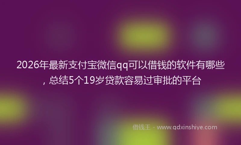 2026年最新支付宝微信qq可以借钱的软件有哪些，总结5个19岁贷款容易过审批的平台