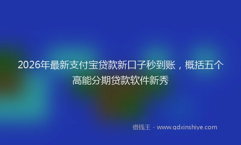 2026年最新支付宝贷款新口子秒到账，概括五个高能分期贷款软件新秀